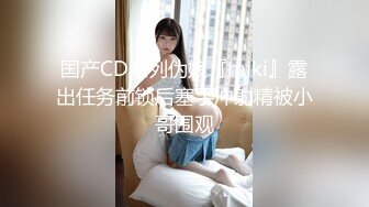 国产CD系列伪娘『miki』露出任务前锁后塞手冲射精被小哥围观