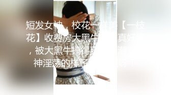 短发女神，校花一样美【一枝花】收费房大黑牛自慰真好看，被大黑牛搞得爽飞高潮，女神淫荡的样子 好风骚呀！