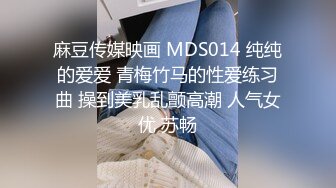 麻豆传媒映画 MDS014 纯纯的爱爱 青梅竹马的性爱练习曲 操到美乳乱颤高潮 人气女优 苏畅