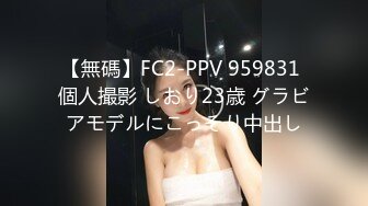 【無碼】FC2-PPV 959831 個人撮影 しおり23歳 グラビアモデルにこっそり中出し