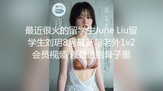 最近很火的留学生June Liu留学生刘玥8月最新与老外1v2会员视频 骚劲透到骨子里