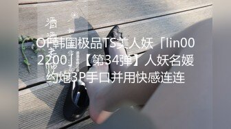 OF韩国极品TS美人妖「lin002200」【第34弹】人妖名媛约炮3P手口并用快感连连