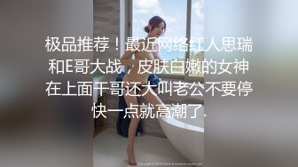 极品推荐！最近网络红人思瑞和E哥大战，皮肤白嫩的女神在上面干哥还大叫老公不要停快一点就高潮了.