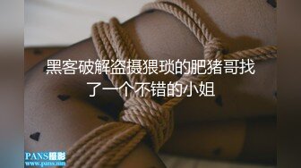 黑客破解盗摄猥琐的肥猪哥找了一个不错的小姐