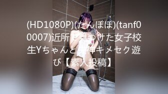 (HD1080P)(たんぽぽ)(tanf00007)近所で見つけた女子校生Yちゃんと失神キメセク遊び【素人投稿】