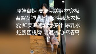 淫娃御姐 高端完美身材究极蜜臀女神 Yuri  超性感泳衣性爱 鲜美嫩鲍润滑多汁 爆乳水蛇腰蜜桃臀 阴道蠕动榨精高潮