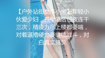 【户外站街女韦小宝】年轻小伙爱少妇，开个酒店包夜连干三次，精疲力尽上楼都要喘，对着逼撸硬也要继续战斗，对白真实搞笑