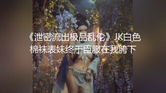 《泄密流出极品乱伦》JK白色棉袜表妹终于臣服在我胯下