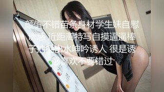 颜值不错苗条身材学生妹自慰诱惑 近距离特写自摸逼逼棒子抽插出水呻吟诱人 很是诱惑喜欢不要错过