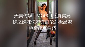 天美传媒 TMG004《真实兄妹之妹妹说不许乱伦》极品蜜桃臀超爽白浆