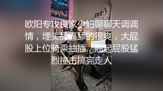 欧阳专攻良家少妇聊聊天调调情，埋头舔逼舔的很爽，大屁股上位骑乘抽插，翘起屁股猛烈撞击搞完走人