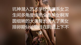 坑神潜入艺术学校表演系女卫生间多角度偸拍全是美女啊浑圆细嫩的大美臀太诱人了美女排卵期分泌物挂在阴道上下不来