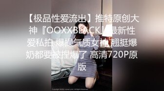 【极品性爱流出】推特原创大神『OOXXBLACK』最新性爱私拍 爆操气质女神 翘挺爆奶都要被捏爆了 高清720P原版