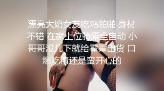 漂亮大奶女友吃鸡啪啪 身材不错 在家上位骑乘全自动 小哥哥没几下就给霍霍出货 口爆吃精还是蛮开心的