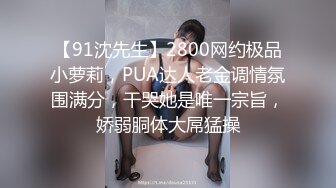 【91沈先生】2800网约极品小萝莉，PUA达人老金调情氛围满分，干哭她是唯一宗旨，娇弱胴体大屌猛操