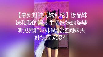 【最新封神兄妹乱伦】极品妹妹和我的淫荡生活妹妹的婆婆听见我和妹妹做爱 还问妹夫妹妹回家没有