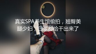 真实SPA养生馆偷拍，翘臀美腿少妇，白浆都给干出来了