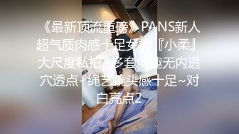 《最新顶流重磅》PANS新人超气质肉感十足女神『小柔』大尺度私拍~多套情趣无内透穴透点+绳艺镜头感十足~对白亮点2