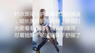 衬衣黑裙小护士兼职酒店操逼，细长美腿扒掉内裤，胖哥打光要看看小逼，镜头前嗦屌，怼着翘臀一顿猛操妹子舒服了