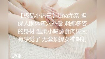 【极品小热巴】Una尤奈 担保人胴体蜜穴补偿 婀娜多姿的身材 温柔小嘴舔食肉棒太有感觉了 无套顶操女神飙射