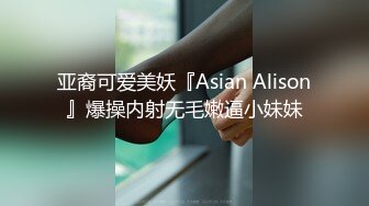 亚裔可爱美妖『Asian Alison』爆操内射无毛嫩逼小妹妹