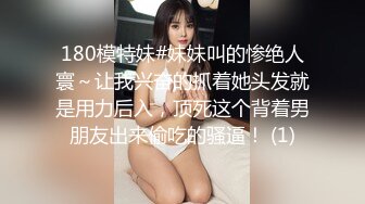 180模特妹#妹妹叫的惨绝人寰～让我兴奋的抓着她头发就是用力后入，顶死这个背着男朋友出来偷吃的骚逼！ (1)