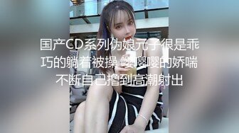 国产CD系列伪娘元子很是乖巧的躺着被操 嘤嘤嘤的娇喘不断自己撸到高潮射出