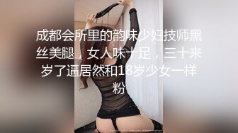 成都会所里的韵味少妇技师黑丝美腿，女人味十足，三十来岁了逼居然和18岁少女一样粉