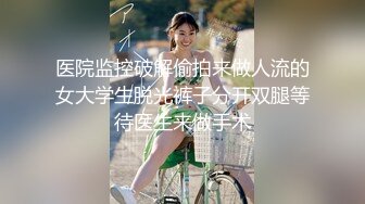 医院监控破解偷拍来做人流的女大学生脱光裤子分开双腿等待医生来做手术