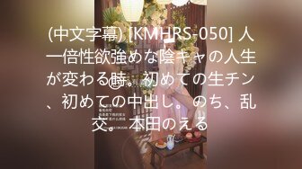 (中文字幕) [KMHRS-050] 人一倍性欲強めな陰キャの人生が変わる時。初めての生チン、初めての中出し。のち、乱交。 本田のえる