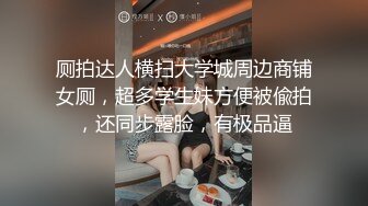 厕拍达人横扫大学城周边商铺女厕，超多学生妹方便被偸拍，还同步露脸，有极品逼