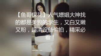 【鱼哥探花】人气嫖娼大神找的都是美貌的学生，又白又嫩又粉，超清设备偷拍，精采必看！