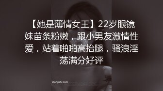 【她是薄情女王】22岁眼镜妹苗条粉嫩，跟小男友激情性爱，站着啪啪高抬腿，骚浪淫荡满分好评