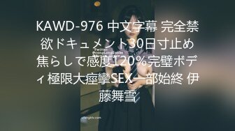 KAWD-976 中文字幕 完全禁欲ドキュメント30日寸止め焦らしで感度120％完璧ボディ極限大痙攣SEX一部始終 伊藤舞雪