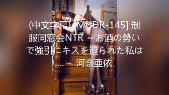 (中文字幕) [MUDR-145] 制服同窓会NTR ～お酒の勢いで強引にキスを迫られた私は…～ 河奈亜依